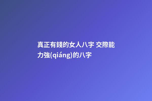 真正有錢的女人八字 交際能力強(qiáng)的八字